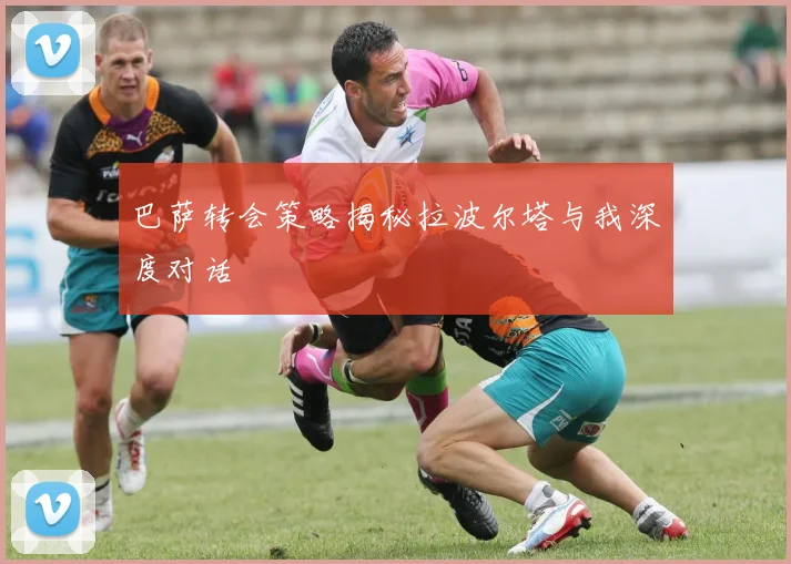 巴萨转会策略揭秘拉波尔塔与我深度对话