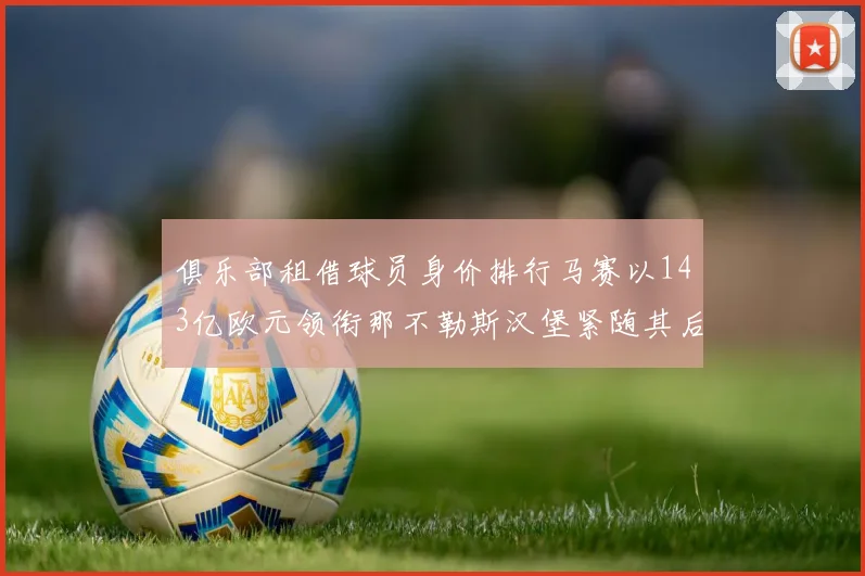 俱乐部租借球员身价排行马赛以143亿欧元领衔那不勒斯汉堡紧随其后