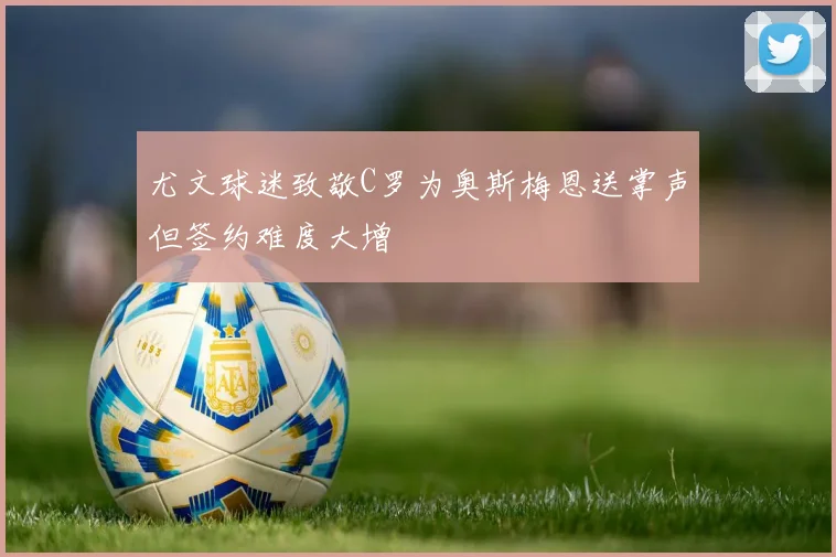 尤文球迷致敬C罗为奥斯梅恩送掌声但签约难度大增